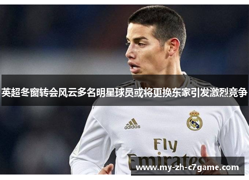 英超冬窗转会风云多名明星球员或将更换东家引发激烈竞争 英超冬窗转会风云多名明星球员或将更换东家引发激烈竞争