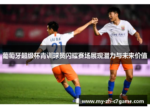 葡萄牙超级杯青训球员闪耀赛场展现潜力与未来价值