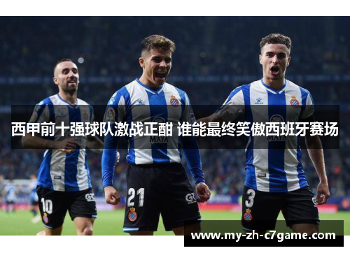 西甲前十强球队激战正酣 谁能最终笑傲西班牙赛场