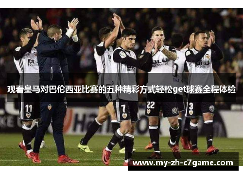 观看皇马对巴伦西亚比赛的五种精彩方式轻松get球赛全程体验