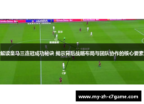 解读皇马三连冠成功秘诀 揭示背后战略布局与团队协作的核心要素
