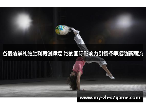 谷爱凌崇礼站胜利再创辉煌 她的国际影响力引领冬季运动新潮流