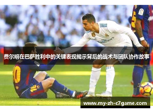 费尔明在巴萨胜利中的关键表现揭示背后的战术与团队协作故事