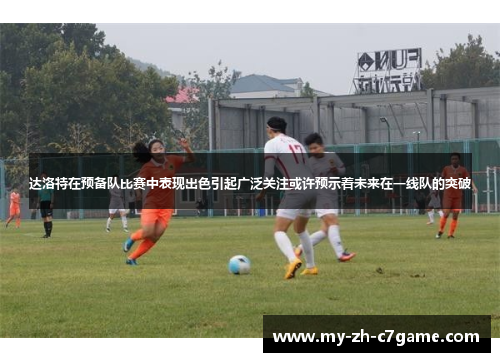 达洛特在预备队比赛中表现出色引起广泛关注或许预示着未来在一线队的突破 达洛特在预备队比赛中表现出色引起广泛关注或许预示着未来在一线队的突破