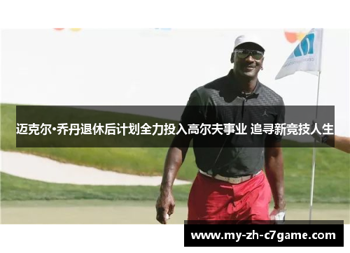 迈克尔·乔丹退休后计划全力投入高尔夫事业 追寻新竞技人生