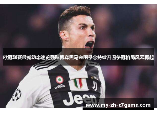 欧冠联赛最新动态速览强队博弈黑马突围悬念持续升温争冠格局风云再起 欧冠联赛最新动态速览强队博弈黑马突围悬念持续升温争冠格局风云再起