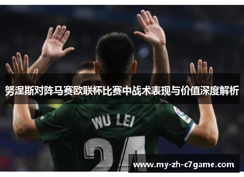 努涅斯对阵马赛欧联杯比赛中战术表现与价值深度解析