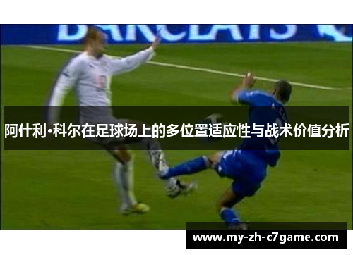 阿什利·科尔在足球场上的多位置适应性与战术价值分析 阿什利·科尔在足球场上的多位置适应性与战术价值分析