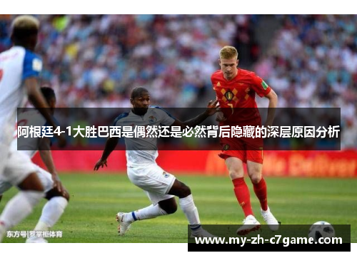 阿根廷4-1大胜巴西是偶然还是必然背后隐藏的深层原因分析 阿根廷4-1大胜巴西是偶然还是必然背后隐藏的深层原因分析