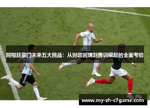 阿根廷豪门未来五大挑战：从财政困境到青训崛起的全面考验